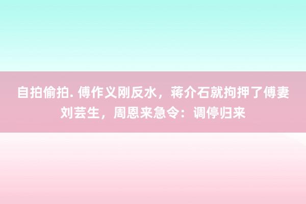 自拍偷拍. 傅作义刚反水，蒋介石就拘押了傅妻刘芸生，周恩来急令：调停归来