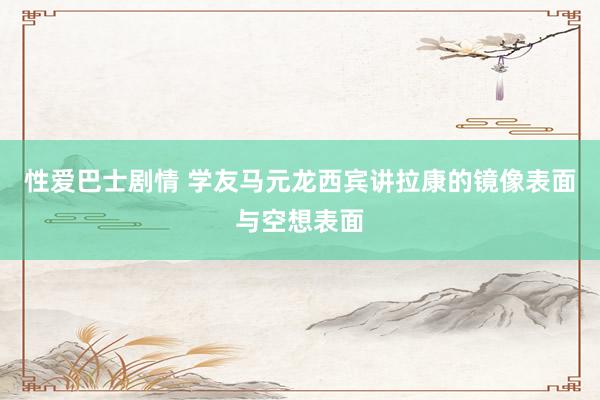 性爱巴士剧情 学友马元龙西宾讲拉康的镜像表面与空想表面