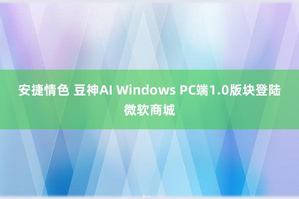 安捷情色 豆神AI Windows PC端1.0版块登陆微软商城