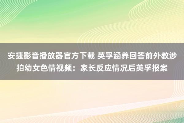 安捷影音播放器官方下载 英孚涵养回答前外教涉拍幼女色情视频:家长反应情况后英孚报案