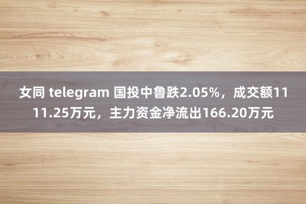 女同 telegram 国投中鲁跌2.05%，成交额1111.25万元，主力资金净流出166.20万元