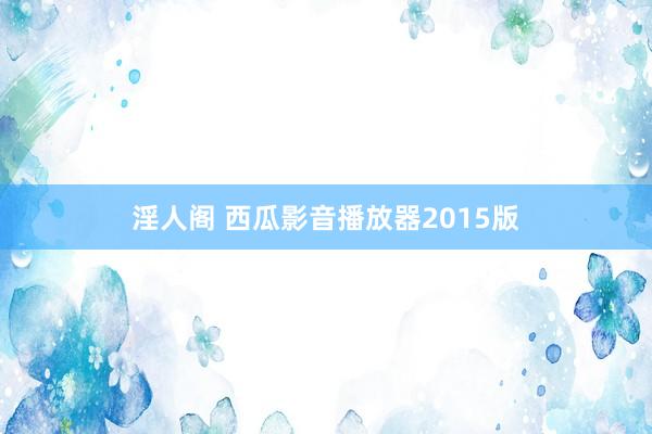 淫人阁 西瓜影音播放器2015版