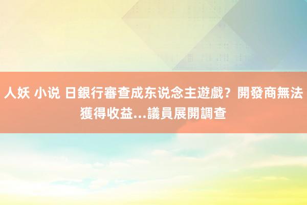 人妖 小说 日銀行審查成东说念主遊戲？開發商無法獲得收益...議員展開調查