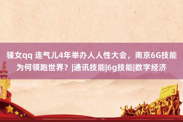 骚女qq 连气儿4年举办人人性大会，南京6G技能为何领跑世界？|通讯技能|6g技能|数字经济