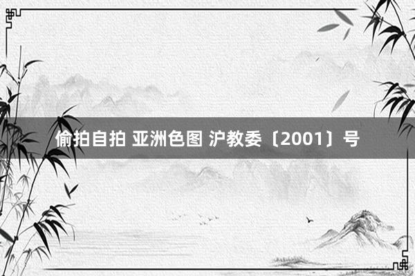 偷拍自拍 亚洲色图 沪教委〔2001〕号