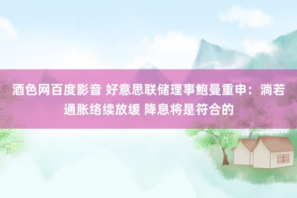 酒色网百度影音 好意思联储理事鲍曼重申：淌若通胀络续放缓 降息将是符合的