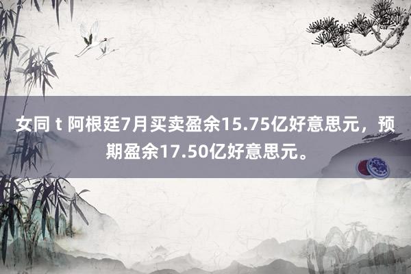 女同 t 阿根廷7月买卖盈余15.75亿好意思元，预期盈余17.50亿好意思元。
