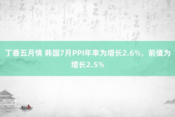 丁香五月情 韩国7月PPI年率为增长2.6%，前值为增长2.5%