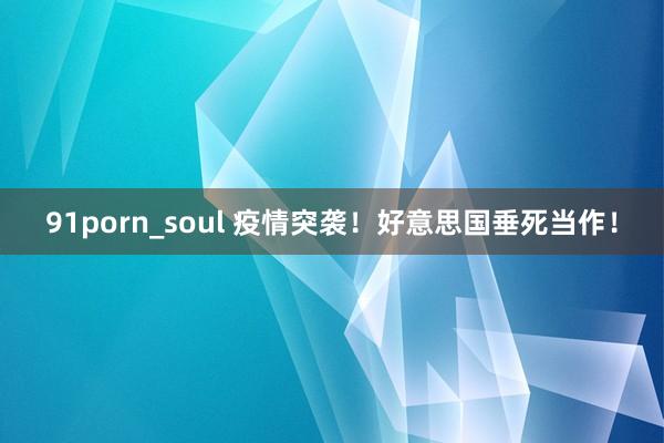 91porn_soul 疫情突袭！好意思国垂死当作！