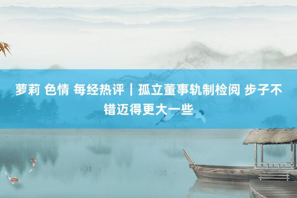 萝莉 色情 每经热评｜孤立董事轨制检阅 步子不错迈得更大一些