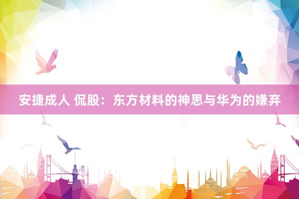 安捷成人 侃股：东方材料的神思与华为的嫌弃