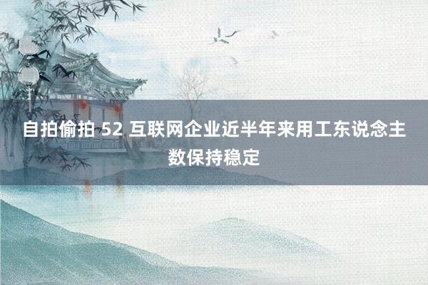 自拍偷拍 52 互联网企业近半年来用工东说念主数保持稳定