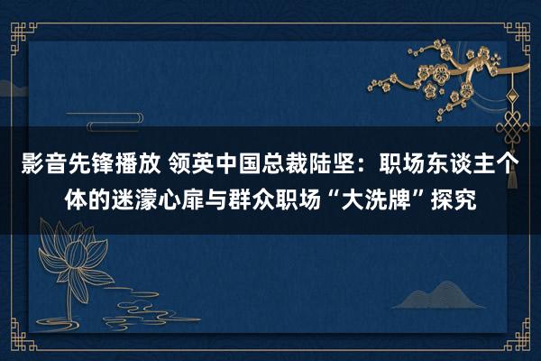 影音先锋播放 领英中国总裁陆坚：职场东谈主个体的迷濛心扉与群众职场“大洗牌”探究