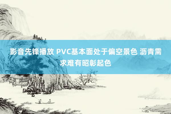 影音先锋播放 PVC基本面处于偏空景色 沥青需求难有昭彰起色