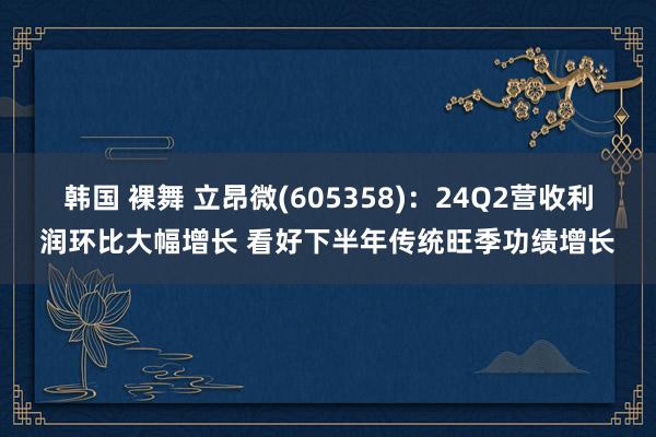 韩国 裸舞 立昂微(605358)：24Q2营收利润环比大幅增长 看好下半年传统旺季功绩增长