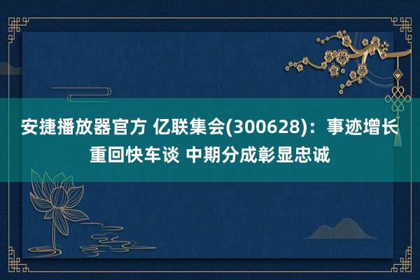 安捷播放器官方 亿联集会(300628)：事迹增长重回快车谈 中期分成彰显忠诚
