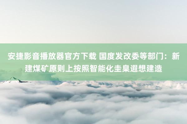 安捷影音播放器官方下载 国度发改委等部门：新建煤矿原则上按照智能化圭臬遐想建造