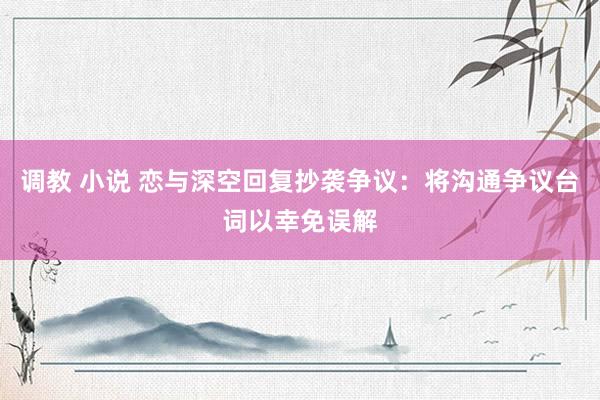 调教 小说 恋与深空回复抄袭争议：将沟通争议台词以幸免误解