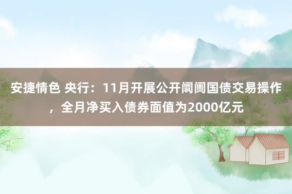 安捷情色 央行：11月开展公开阛阓国债交易操作，全月净买入债券面值为2000亿元