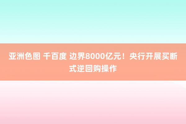 亚洲色图 千百度 边界8000亿元！央行开展买断式逆回购操作