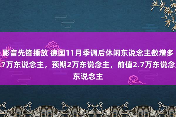 影音先锋播放 德国11月季调后休闲东说念主数增多0.7万东说念主，预期2万东说念主，前值2.7万东说念主