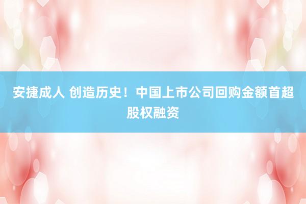 安捷成人 创造历史！中国上市公司回购金额首超股权融资