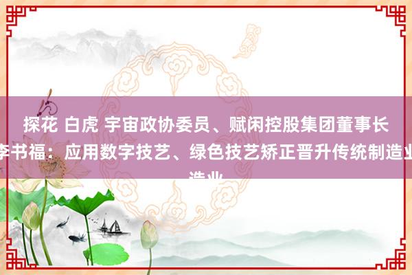 探花 白虎 宇宙政协委员、赋闲控股集团董事长李书福：应用数字技艺、绿色技艺矫正晋升传统制造业