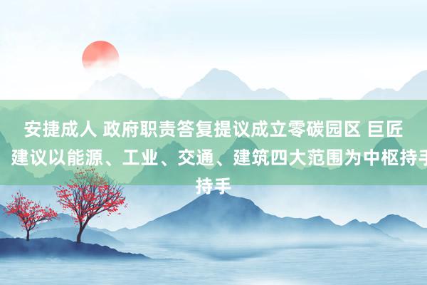 安捷成人 政府职责答复提议成立零碳园区 巨匠：建议以能源、工业、交通、建筑四大范围为中枢持手