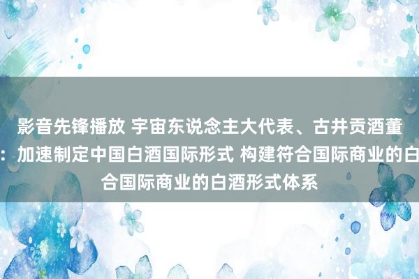 影音先锋播放 宇宙东说念主大代表、古井贡酒董事长梁金辉：加速制定中国白酒国际形式 构建符合国际商业的白酒形式体系