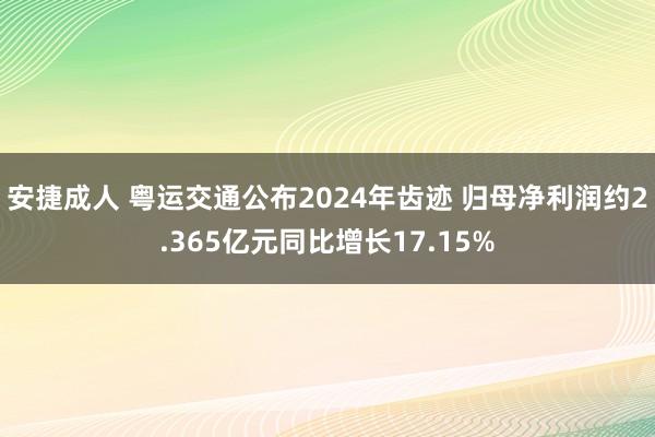 安捷成人 粤运交通公布2024年齿迹 归母净利润约2.365亿元同比增长17.15%