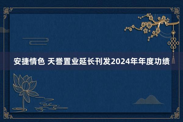 安捷情色 天誉置业延长刊发2024年年度功绩