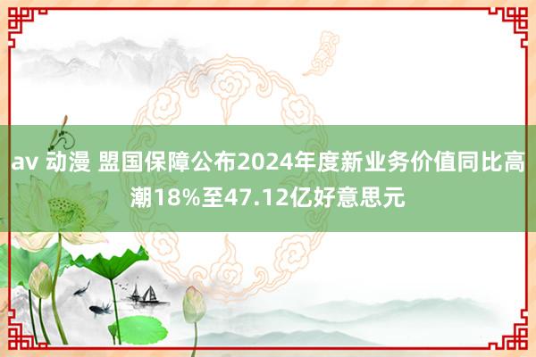 av 动漫 盟国保障公布2024年度新业务价值同比高潮18%至47.12亿好意思元