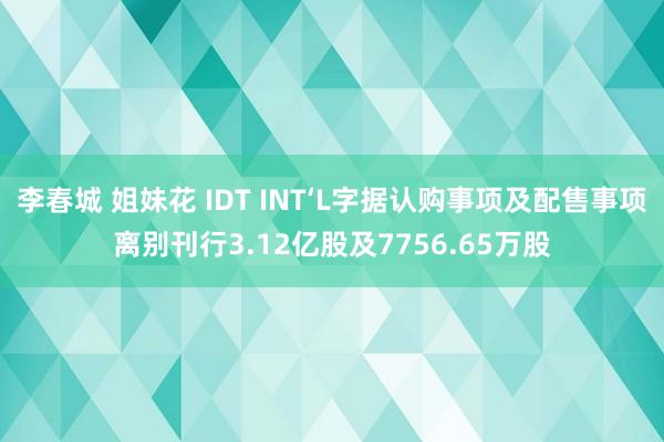 李春城 姐妹花 IDT INT‘L字据认购事项及配售事项离别刊行3.12亿股及7756.65万股